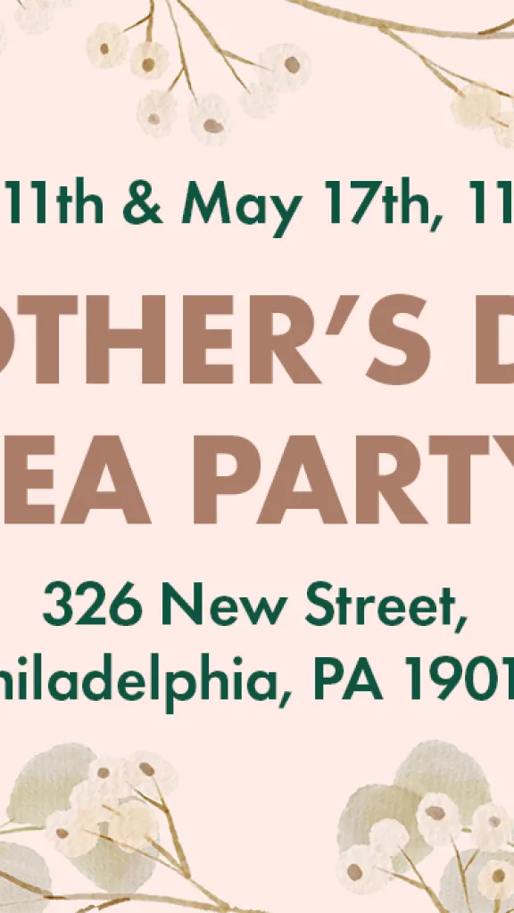 Mother's Day Tea Party - May 11th & May 17th, from 11-1 PM. 326 New Street, Philadelphia, PA 19016