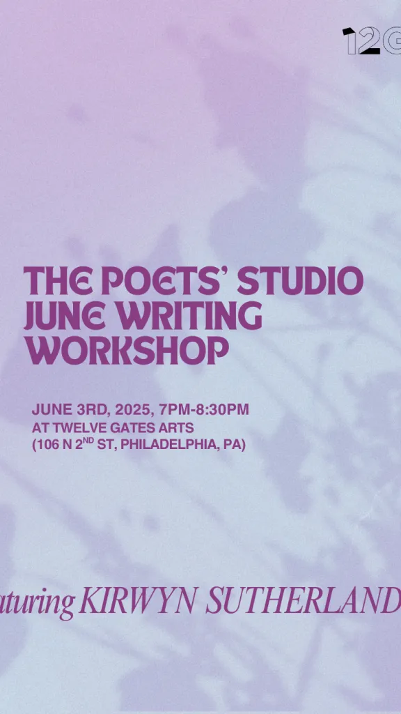 Pale lavender and blue gradient background with casted shadows of flowers. Text states, "THE POETS" STUDIO JUNE WRITING WORKSHOP; June 3rd, 7PM-8:30PM at Twelve Gates Arts, 106 N 2nd St, Philadelphia, PA; featuring KIRWYN SUTHERLAND; Black and white 12Gates logo