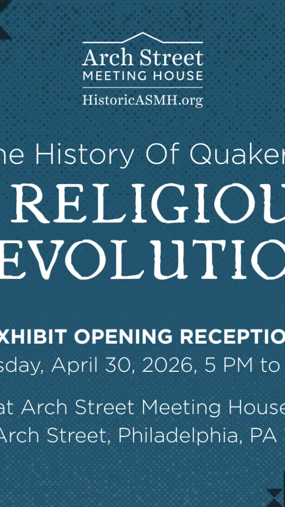Blue graphic with text that reads: "Arch Street Meeting House. Historicasmh.org. The History of Quakers: A Religious Revolution. EXHIBIT Opening Reception Thursday, April 30, 2026, 5 PM to 7 PM  at Arch Street Meeting House 320 Arch Street, Philadelphia, PA 19106"