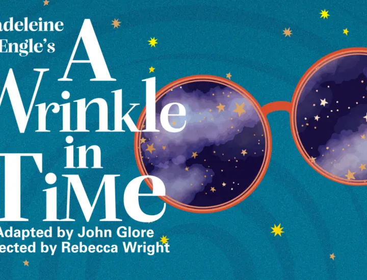 A pair of glasses with a galaxy and stars within the lens. Text reads "Madeleine L'engles A Wrinkle in Time. Adapted by John Glore. Directed by Rebecca Wright"