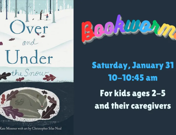 The book cover for "Over and Under the Snow" by Kate Messner, showing an animal curled up under the snow. Above the animal is a wintry forest. Text that reads "Bookworms. Saturday, January 31. 10-10:45 AM. For kids ages 2-5 and their caregivers."